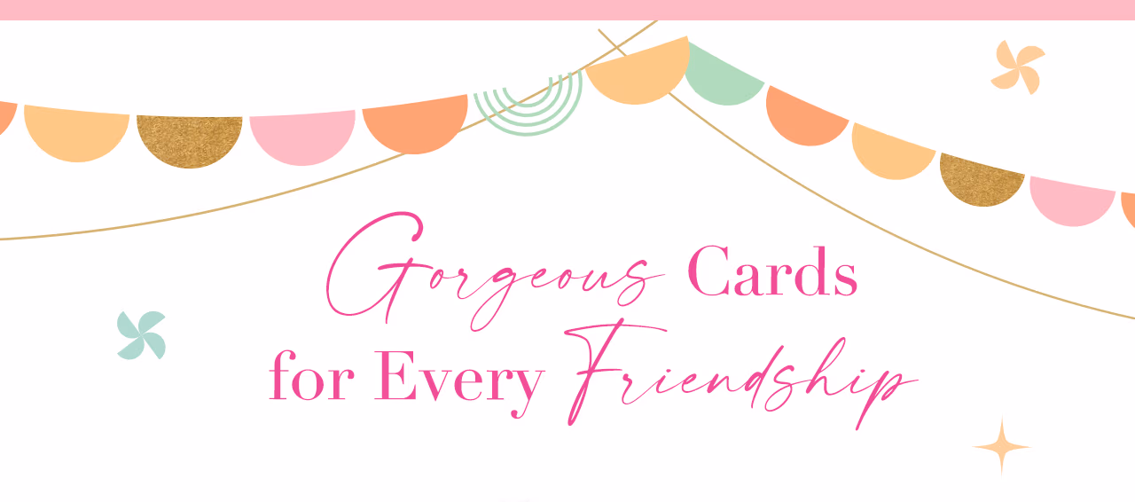 Gorgeous cards for every friendship.
