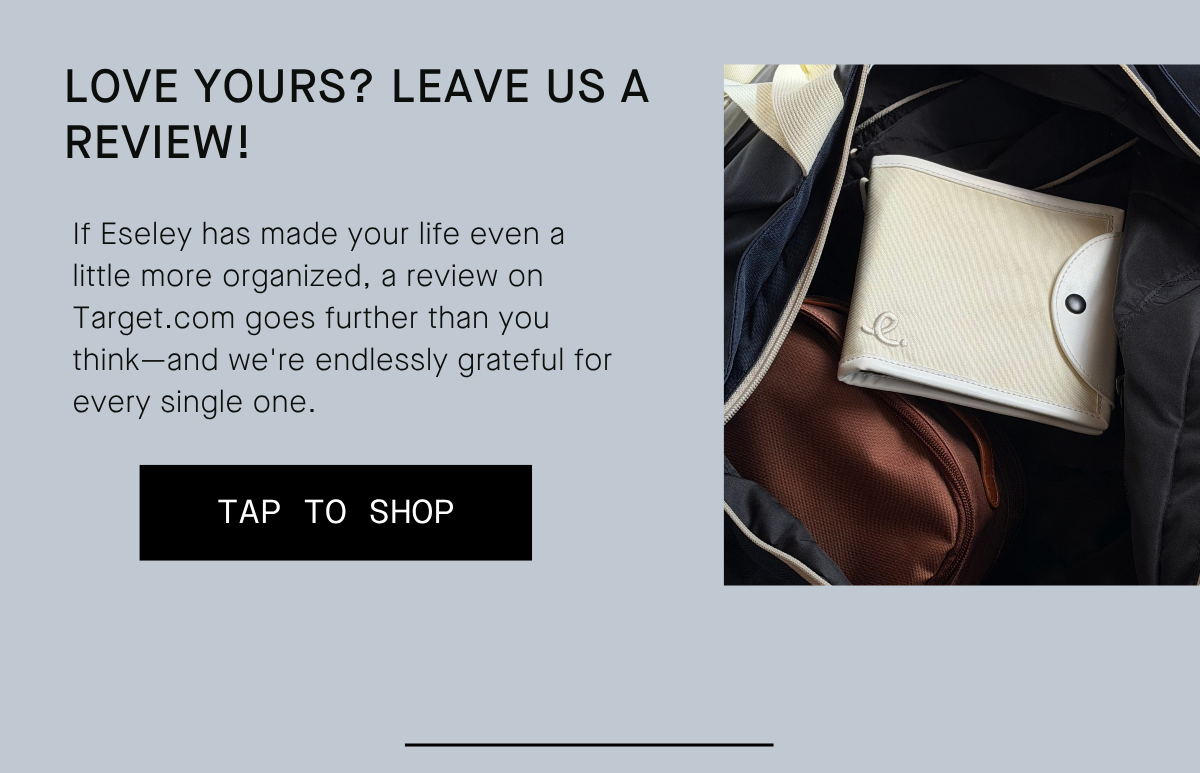 love yours? leave us a review! If Eseley has made your life even a little more organized, a review on Target.com goes further than you think—and we're endlessly grateful for every single one. TAP TO SHOP 