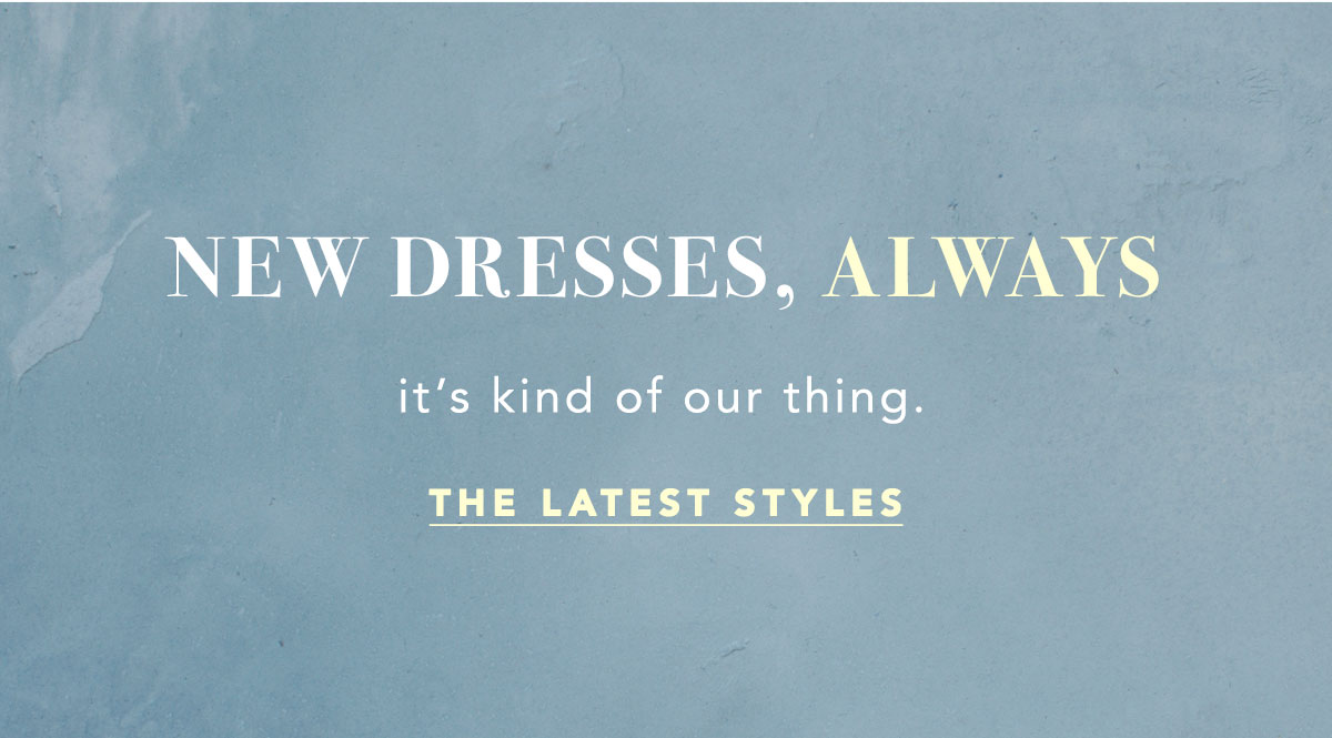 new dresses, always, it's kind of our thing. the latest styles
