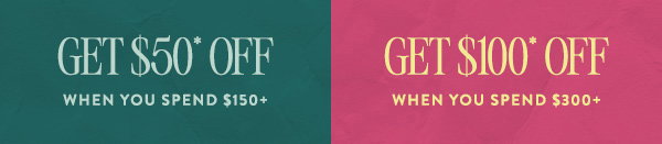 get $50 off when you spend $150, get $100 off when you spend $300
