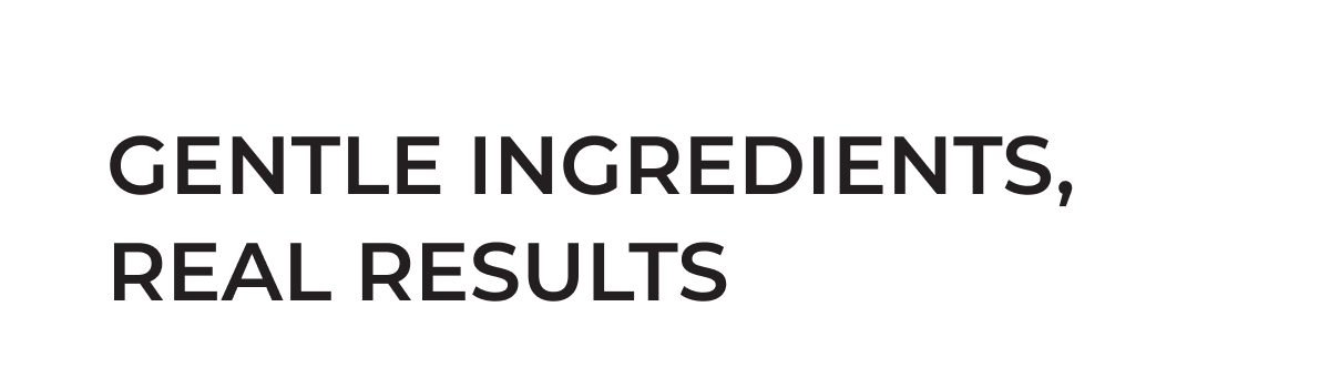 Gentle Ingredients, Real Results