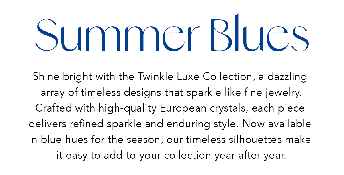 Summer Blues - Shine bright with the Twinkle Luxe Collection, a dazzling array of timeless designs that sparkle like fine jewelry. Crafted with high-quality European crystals, each piece delivers refined sparkle and enduring style. Now available in blue hues for the season, our timeless silhouettes make it easy to add to your collection year after year. - Shop Now