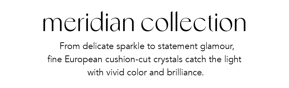 Meridian Collection - From delicate sparkle to statement glamour, fine European cushion-cut crystals catch the light with vivid color and brilliance. - Shop Now