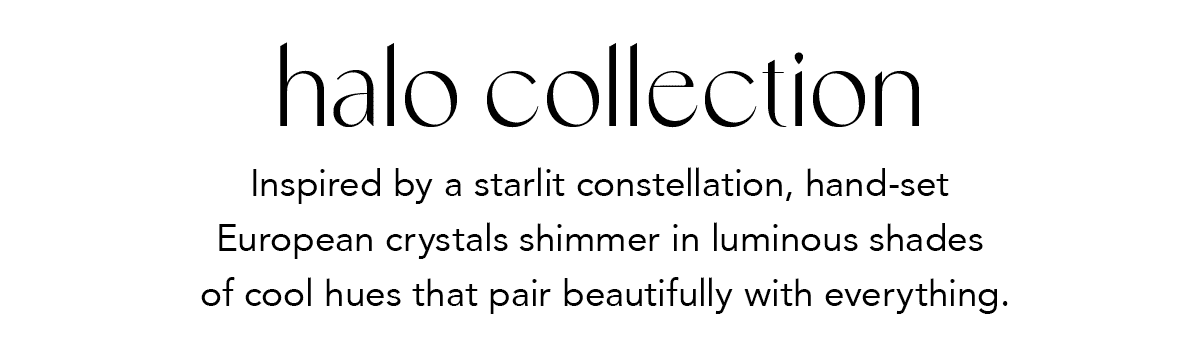 Halo Collection - Inspired by a starlit constellation, hand-set European crystals shimmer in luminous shades of cool hues that pair beautifully with everything. - Shop Now
