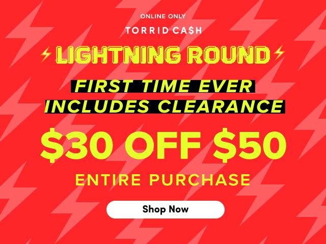 Online Only | Torrid Cash | Lightning Round | First Time Ever | Includes Clearance | $30 Off $50 Entire Purchase | Shop Now > 