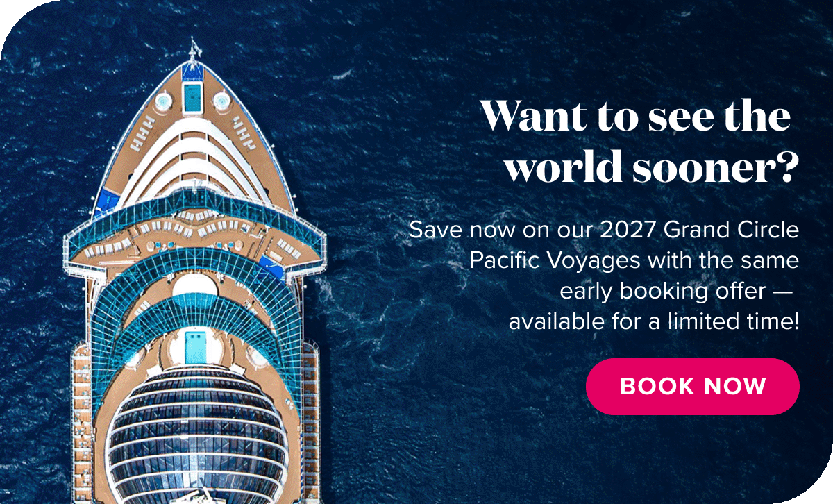 Want to see the world sooner? Save now on our 2027 Grand Circle Pacific voyages with the same early booking offer - available for a limited time! Book now.