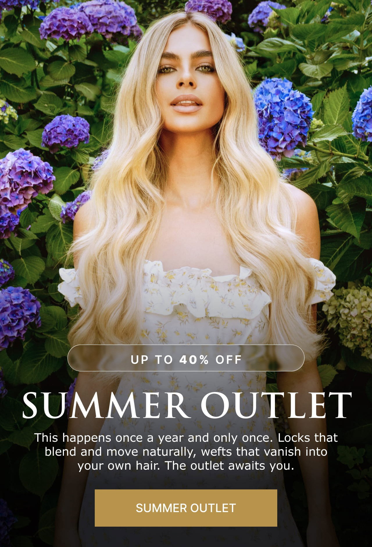SUMMER OUTLET: This happens once a year and only once. Locks that blend and move naturally, wefts that vanish into your own hair. The outlet awaits you.