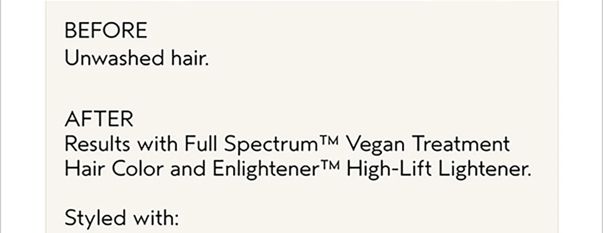 BEFORE Unwashed hair. | AFTER Results with Full Spectrum™ Vegan Treatment Hair Color and Enlightener™ High-Lift Lightener. | Styled with: