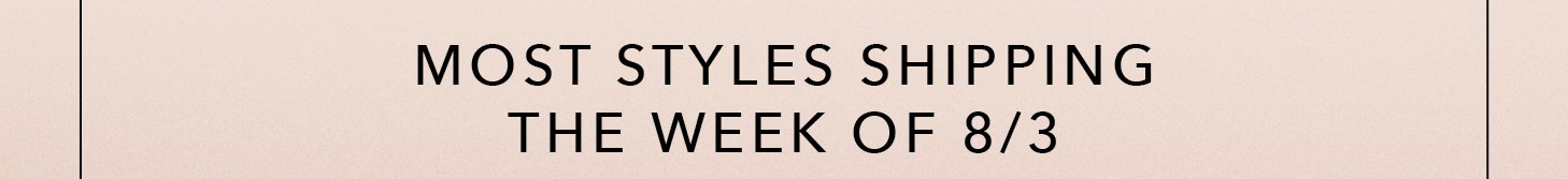 Most Styles Shipping the Week of 8/3