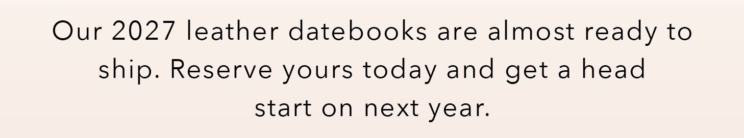 Our 2027 leather datebooks are almost ready to ship. Reserve yours today and get a head start on next year.
