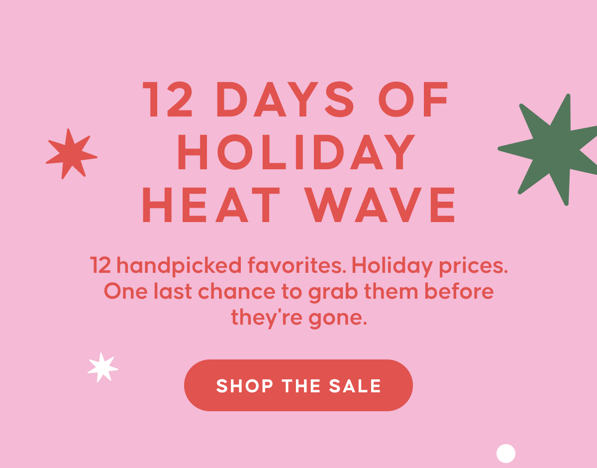 12 DAYS OF HOLIDAY HEATWAVE. 12 handpicked favorites. Holiday prices. One last chance to grab them before they're gone. | SHOP THE SALE