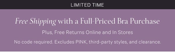 < Limited Time >  Free Shipping   with a Full-Priced Bra Purchase   Plus, Free Returns Online and In Stores   No code required. Excludes PINK, third-party styles, and clearance.