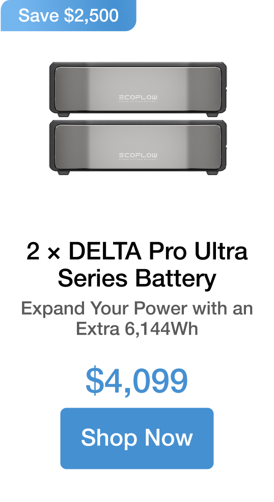 2 × DELTA Pro Ultra Series Battery Expand Your Power with an Extra 6,144Wh $4,099 Save $2,500