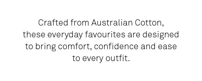 Crafted from Australian Cotton, these everyday favourites are designed to bring comfort to every outfit. 