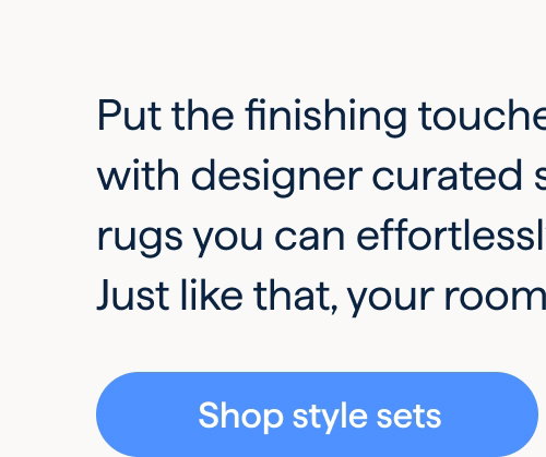 It’s all in the details. Put the finishing touches on your space with designer curated style sets and washable rugs you can effortlessly mix and match. Just like that, your room is complete. Shop style sets.