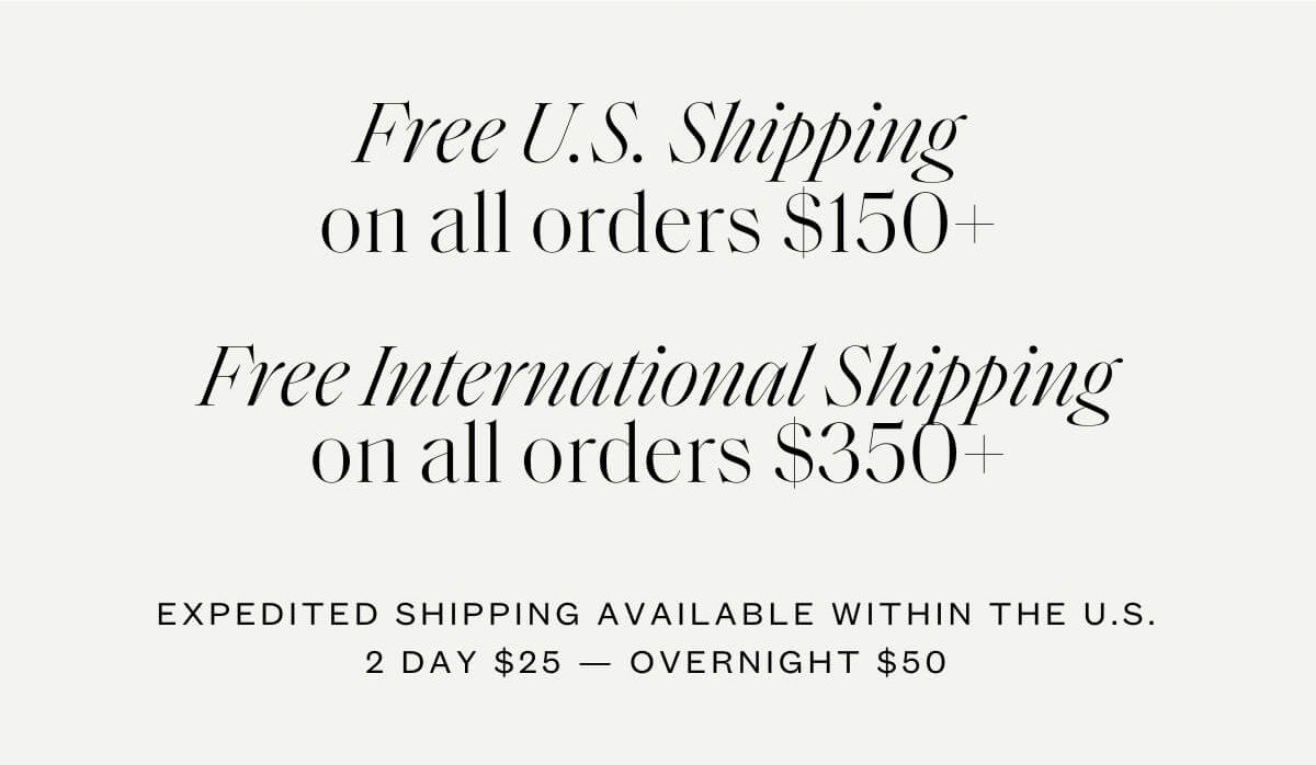 Free U.S Shipping on all orders $150+ - Free International Shipping on all orders $350+ - Expedited shipping available within the U.S - 2 Day $25 - Overnight $50