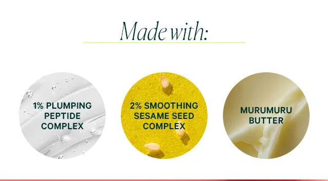 made with:  1% plumping peptide complex 2% smoothing sesame seed complex murumuru butter