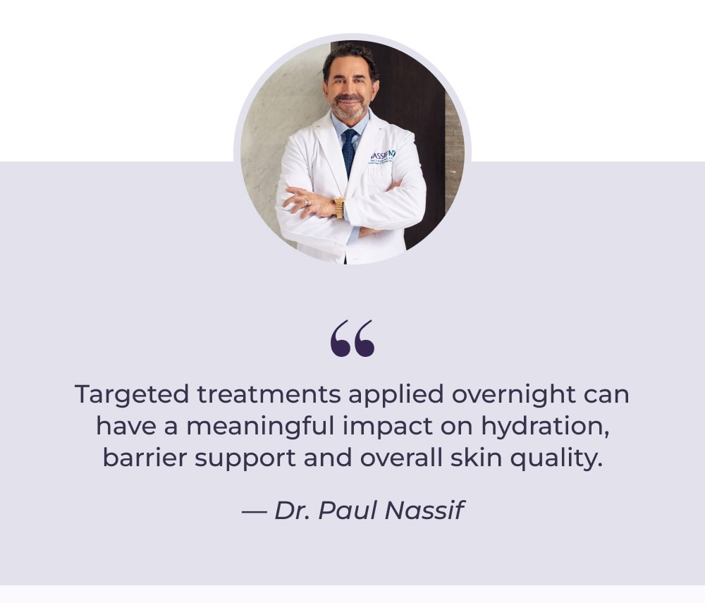 Targeted treatments applied overnight can have a meaningful impact on hydration, barrier support and overall skin quality. - Dr. Paul Nassif