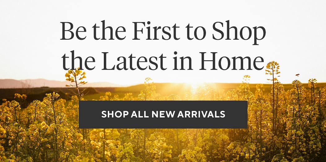 Be the First to Shop the Latest in Home Shop All New Arrivals >