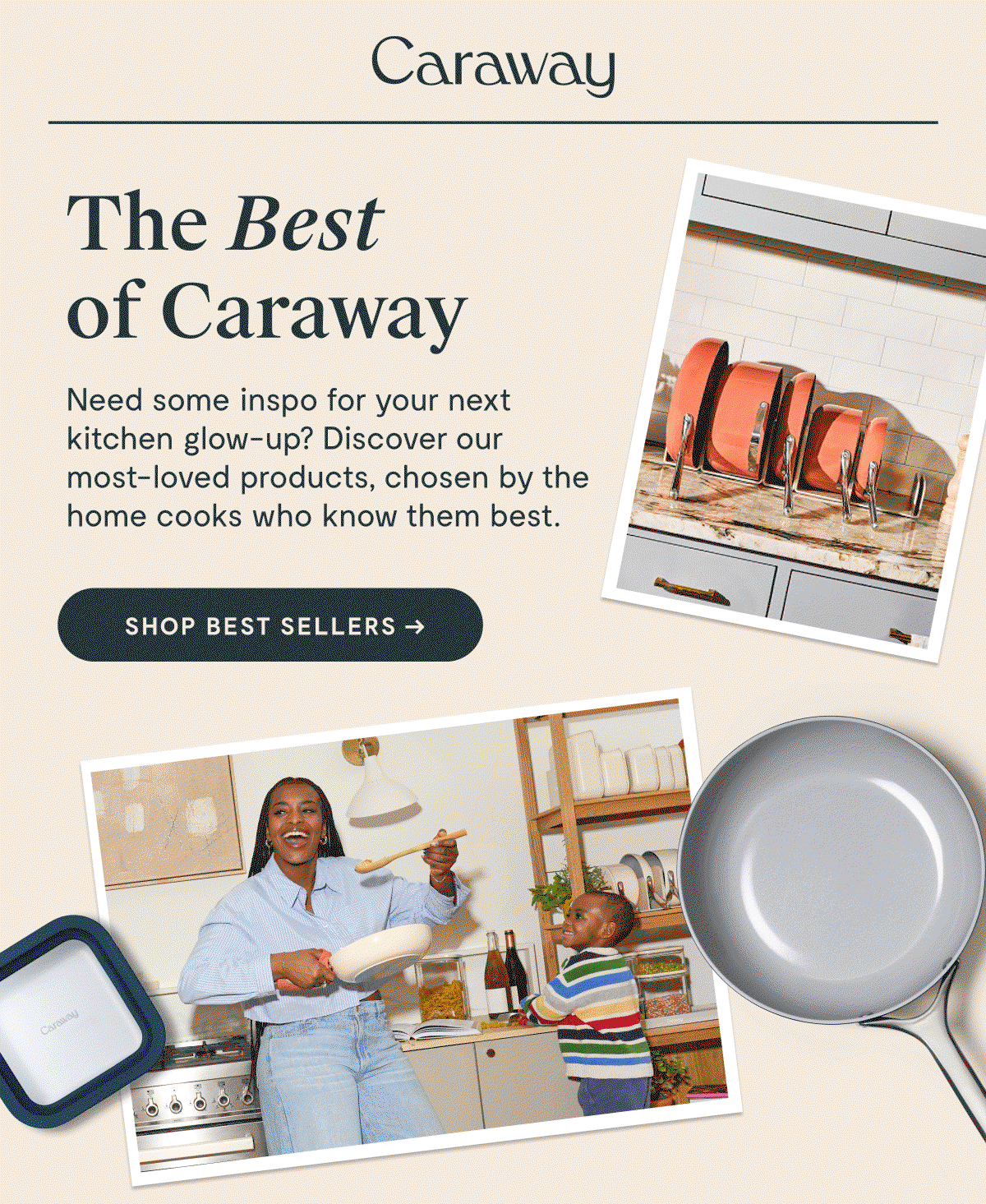 The Best  of Caraway  Need some inspo for your next  kitchen glow-up? Discover our  most-loved products, chosen by the home cooks who know them best. Shop Best Sellers →