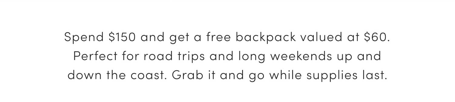 Spend $150 and get a free backpack valued at $60. Perfect for road trips and long weekends up and down the coast. Grab it and go while supplies last.