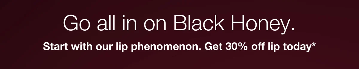 Go all in on Black Honey. | Start with our lip phenomenon. Get 30% off Lip today*