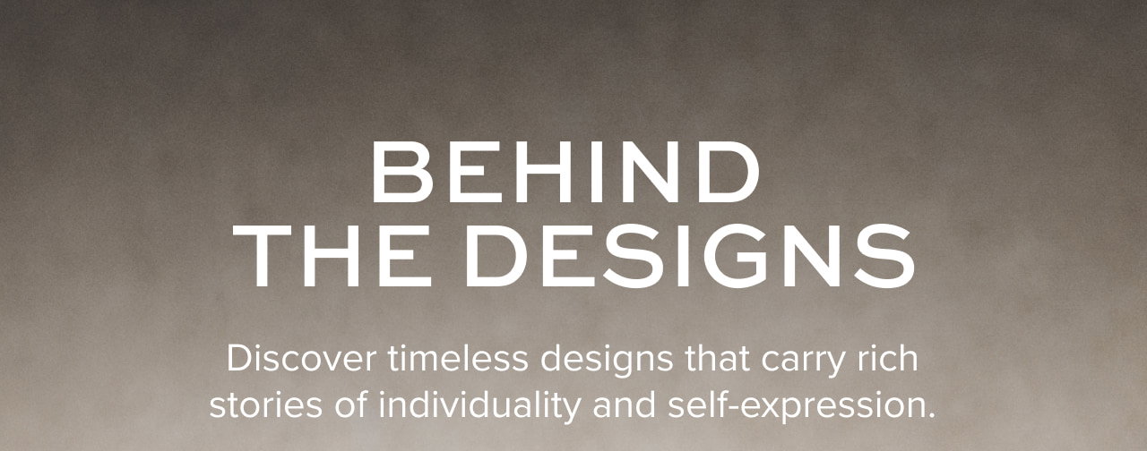 Behind the Designs: Discover timeless designs that carry rich stories of individuality and self-expression.