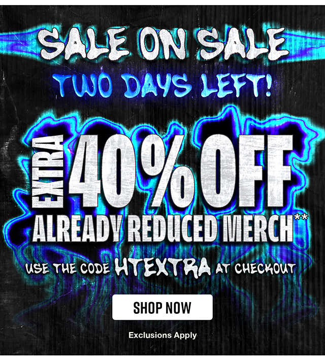 Sale on sale! Two days left! Extra 40% off already reduced merch. Use the code HTEXTRA at checkout. Exclusions apply. Shop now.