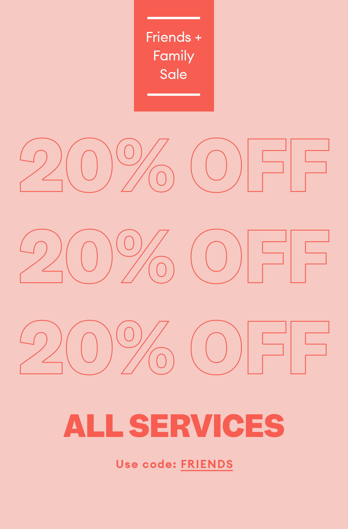 Friends + Family Sale. 20% OFF ALL SERVICES. Use code FRIENDS.