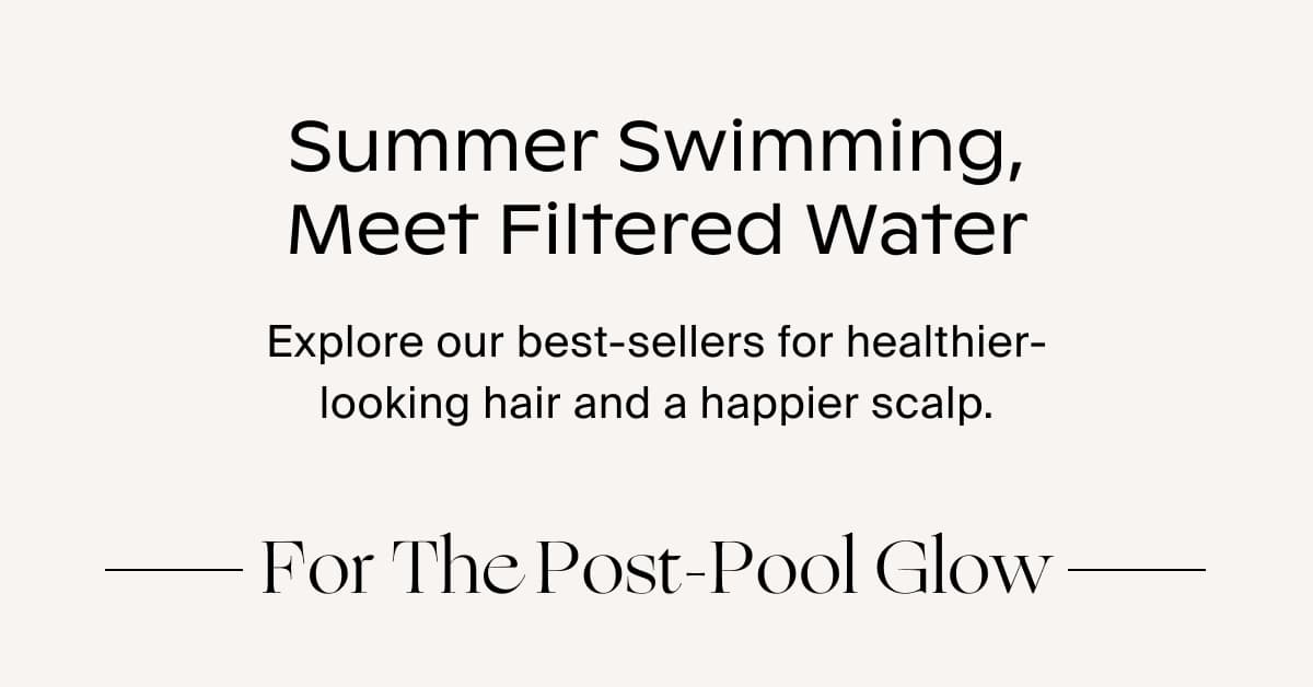 Summer Swimming, Meet Filtered Water | Explore our best-sellers for healthier-looking hair and a happier scalp. | For The Post-Pool Glow