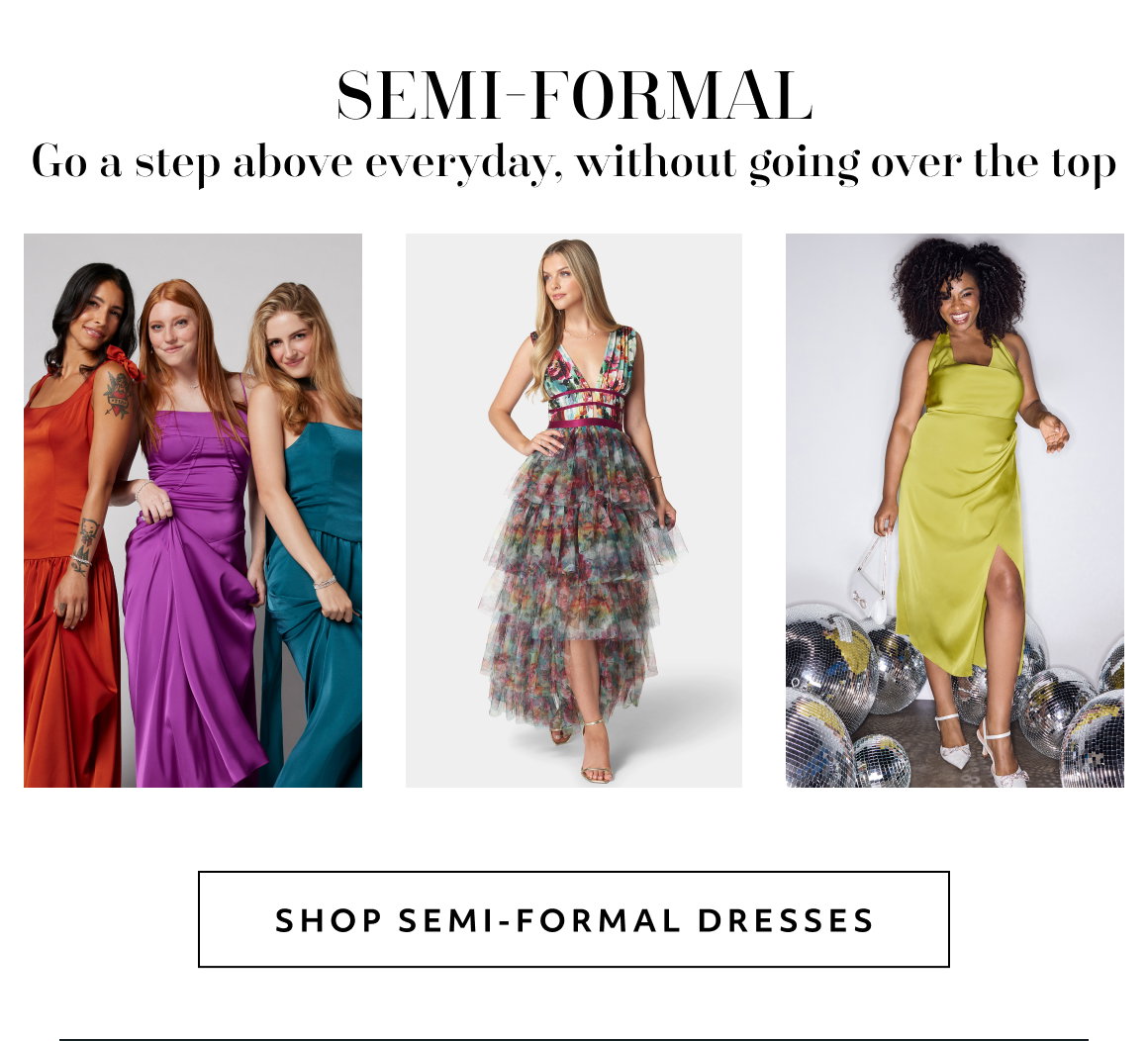 Semi-FOrmal Go a step above everyday, without going over the top shop semi-formal dresses