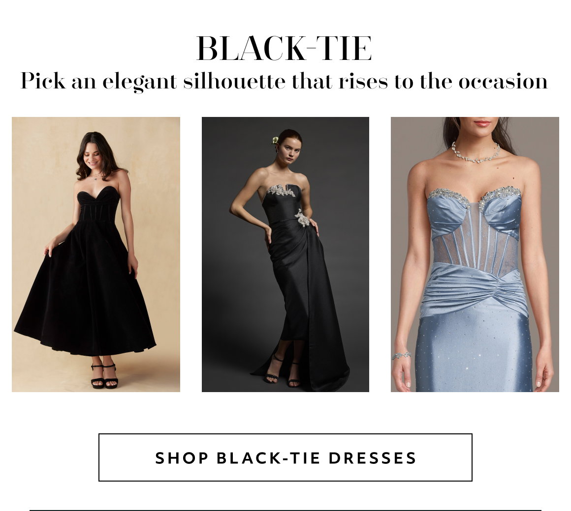 Black-Tie Pick an elegant silhouette that rises to the occasion shop Black-TIe dresses