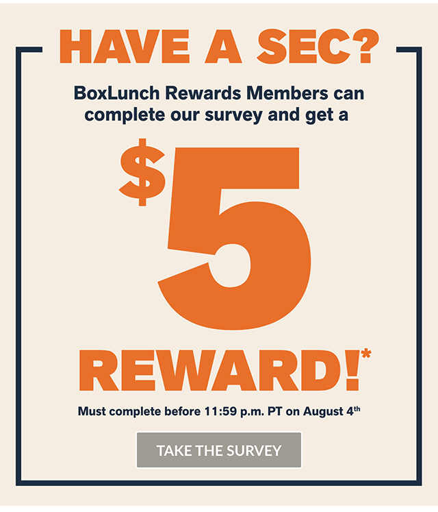Have a sec? BoxLunch Rewards members can complete our survey and get a 5 dollar reward! Must complete before 1159 PM PT on August 4th. Take the survey.