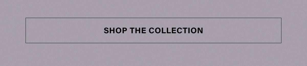 SHOP THE COLLECTION