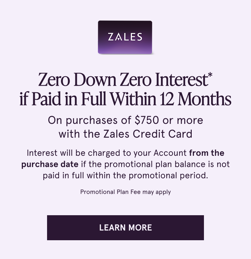 Zero down, zero interest if paid in full within 12 months on purchases $750+ with the Zales Credit Card. Click to learn more
