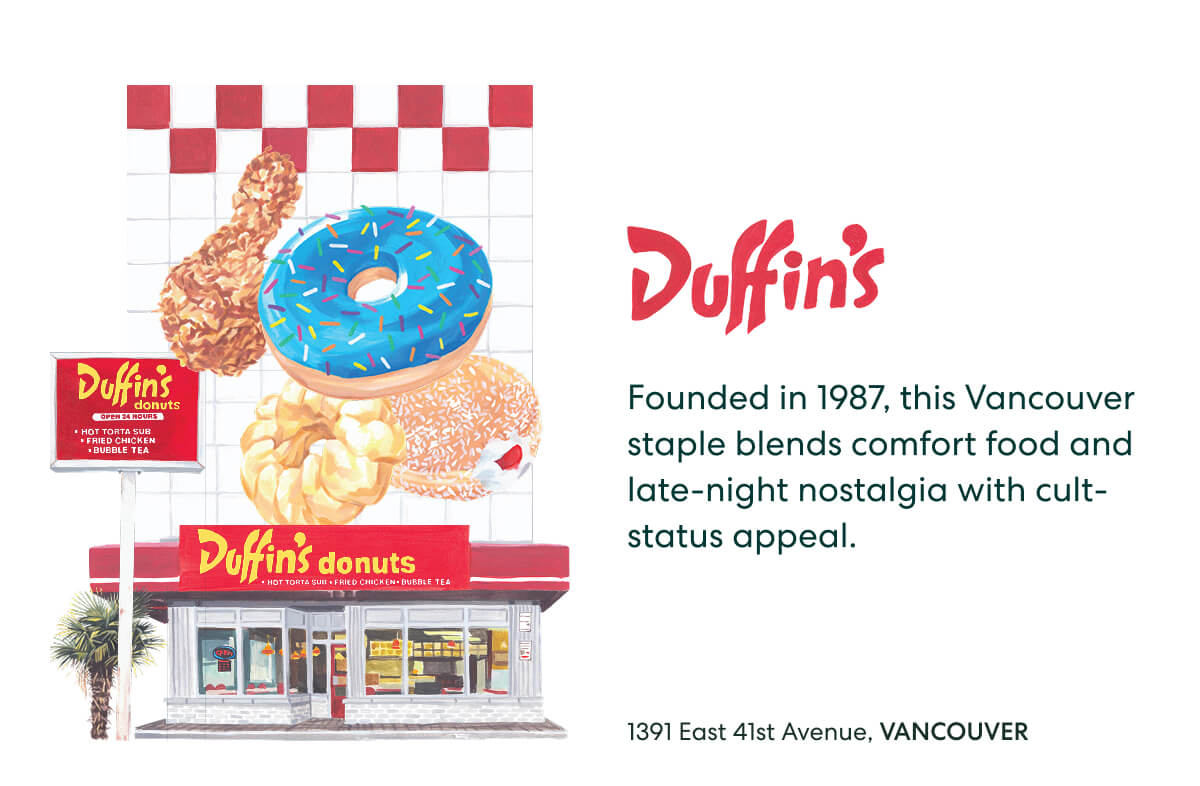 Duffin's donuts  -  Founded in 1987, this Vancouver staple blends comfort food and late-night nostalgia with cult-status appeal.