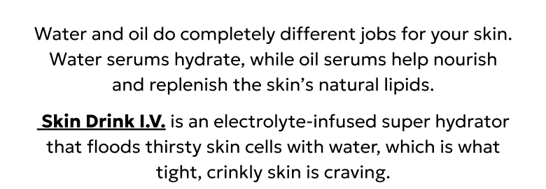 Water and oil do completely different jobs for your skin. Skin Drink I.V. is an electrolyte-infused super hydrator.