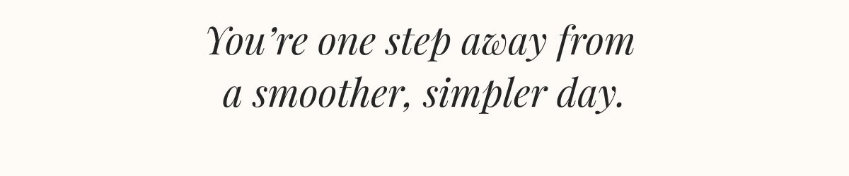 You’re one step away from a smoother, more organized day.