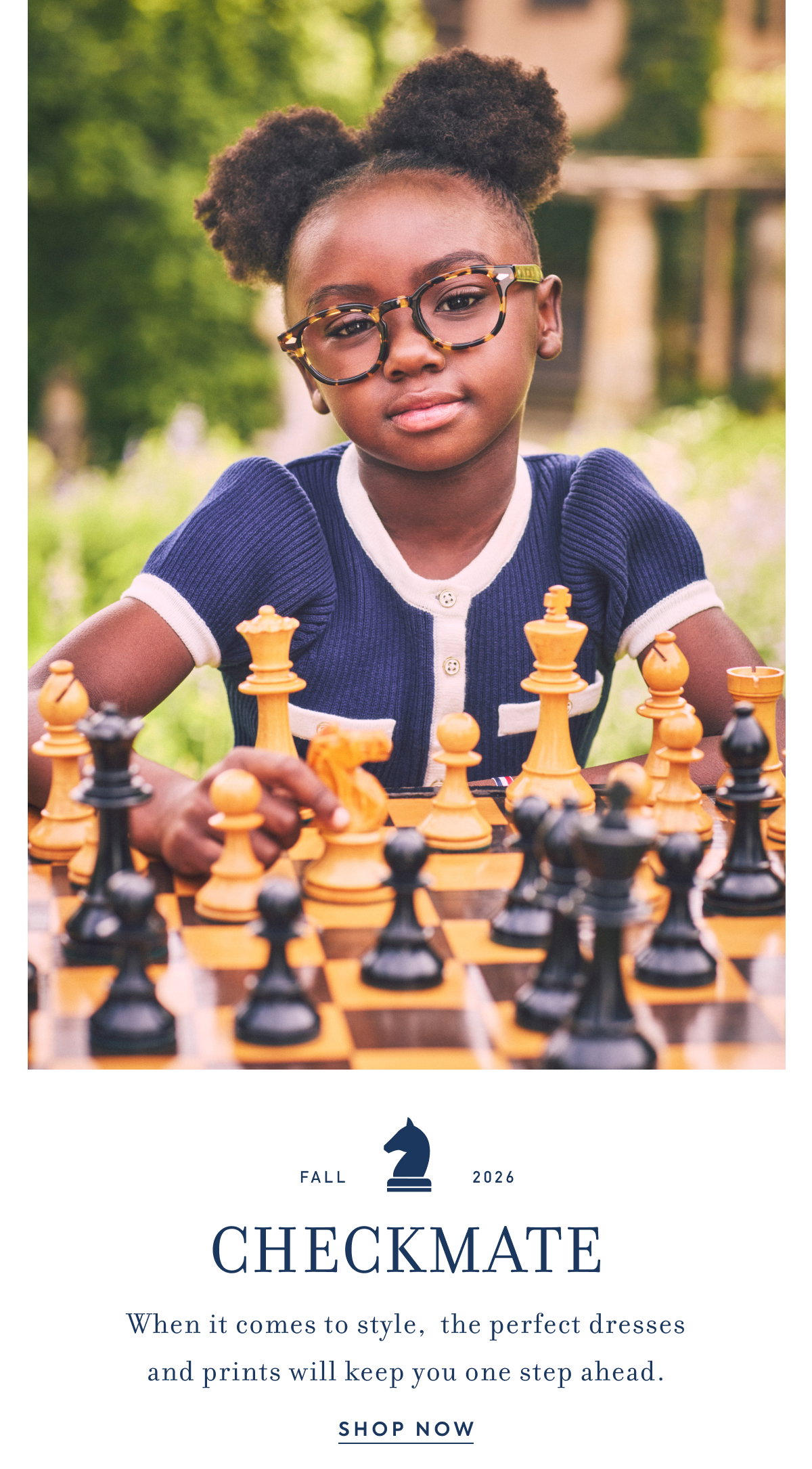 FALL - 2026 - CHECKMATE - When it comes to style, the perfect dresses and prints will keep you one step ahead. - SHOP NOW