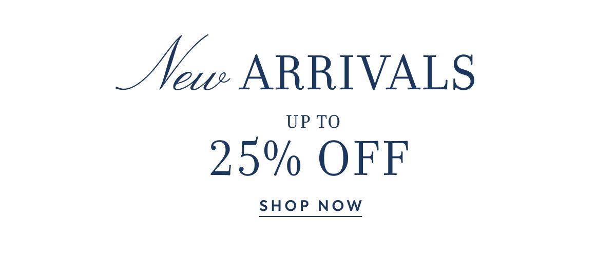 New ARRIVALS - UP TO - 25% OFF - SHOP NOW