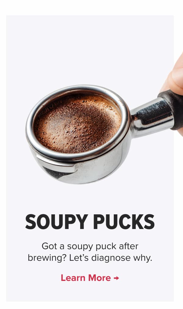 soupy pucks Got a soupy puck after brewing? Let’s diagnose why. Learn More →