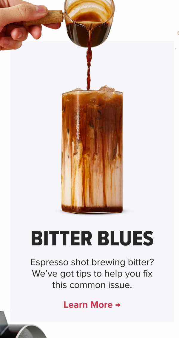 BITTER BLUES Espresso shot brewing bitter? We’ve got tips to help you fix this common issue. Learn More →