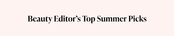 Beauty Editor’s Top Summer Picks.