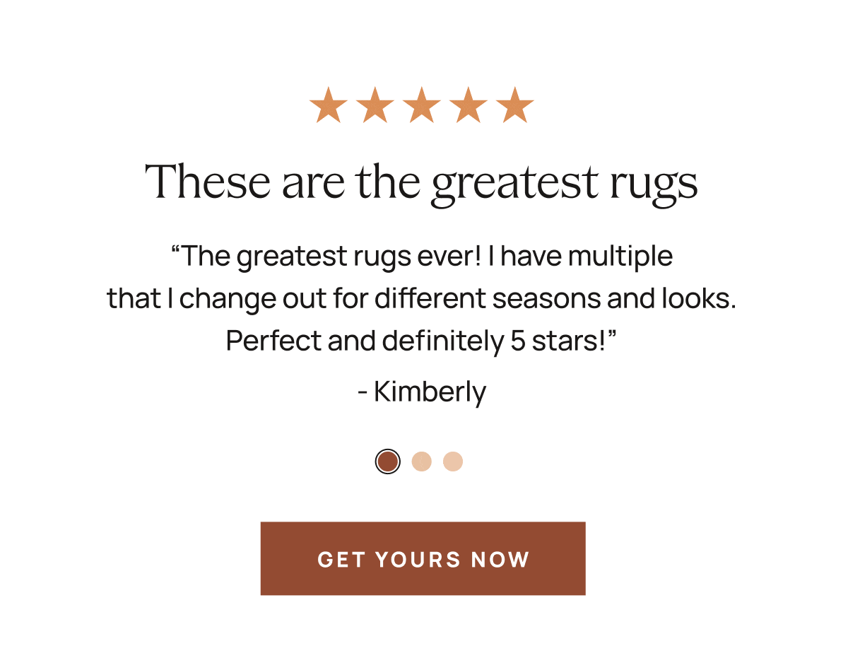 ★★★★★  These are the greatest rugs  “The greatest rugs ever! I have multiple that I change out for different seasons and looks. Perfect and definitely 5 stars!”  Kimberly  [[GET YOURS NOW]]