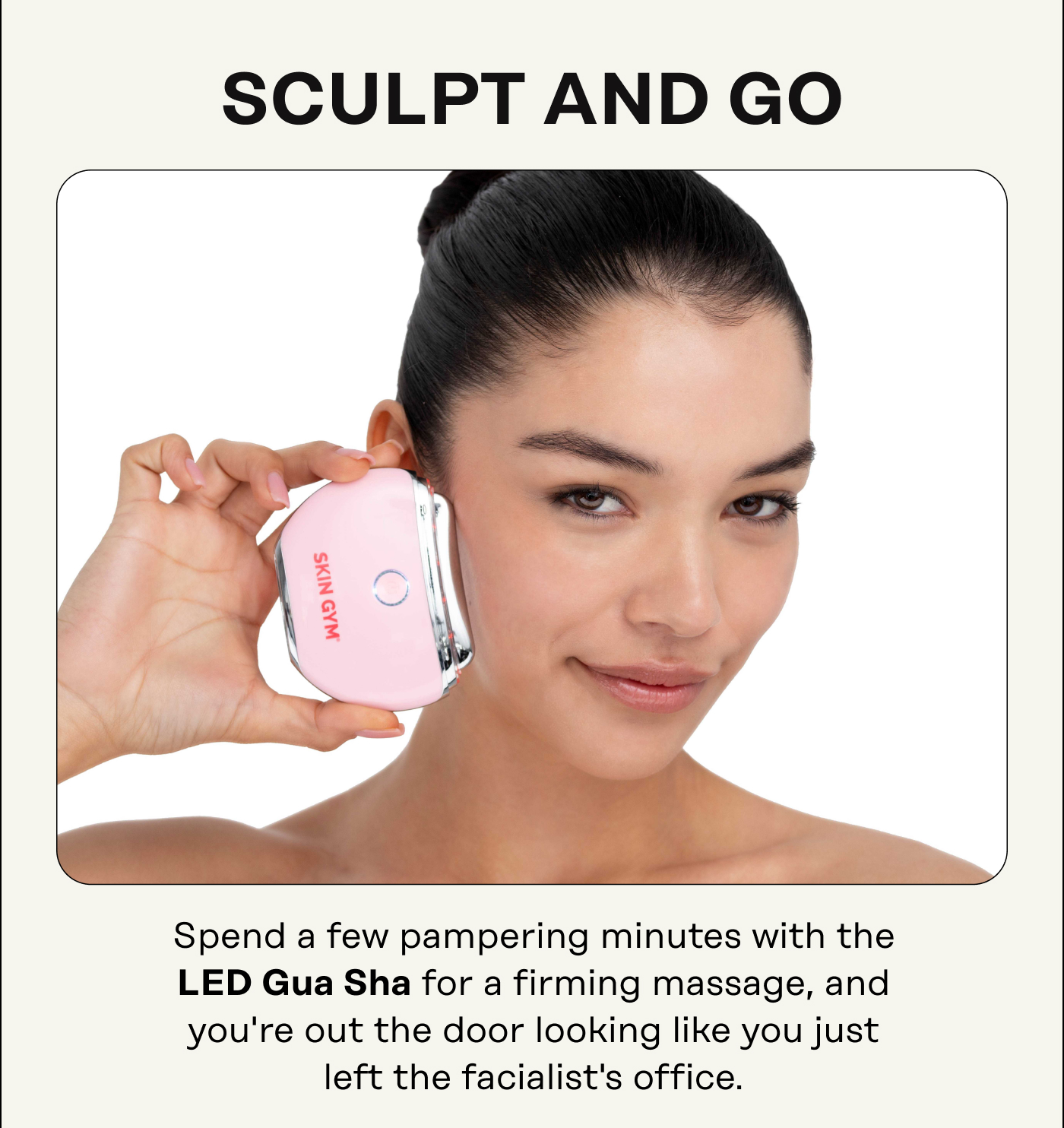 Sculpt and go. Spend a few pampering minutes with the LED Gua Sha for a firming massage, and you're out the door looking like you just left the facialist's office.