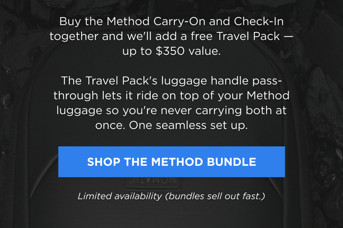 Buy the Method Carry-On and Check-In together and we'll add a free Travel Pack — up to $350 value. The Travel Pack's luggage handle pass-through lets it ride on top of your Method luggage so you're never carrying both at once. One seamless set up.  [Shop the Method Bundle]