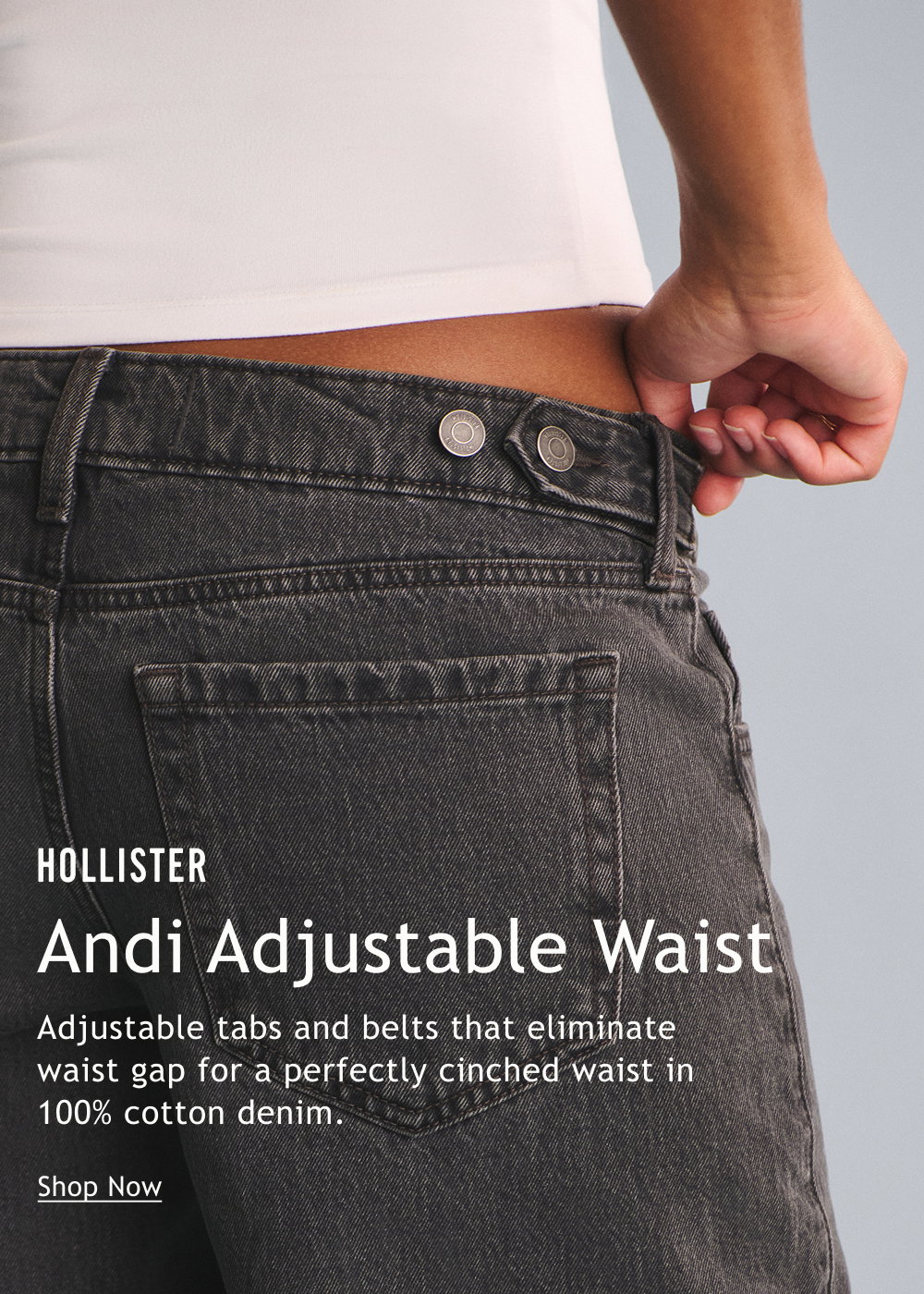 Hollister Andi Adjustable Waist  Adjustable tabs and belts that eliminate waist gap for a perfectly cinched waist in 100% cotton denim.  <Shop Now
