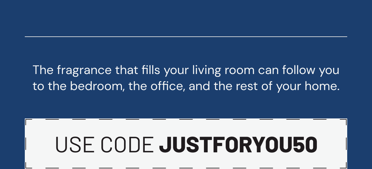 The fragrance that fills your living room can follow you to the bedroom, the office, and the rest of your home. Use code JUSTFORYOU50.