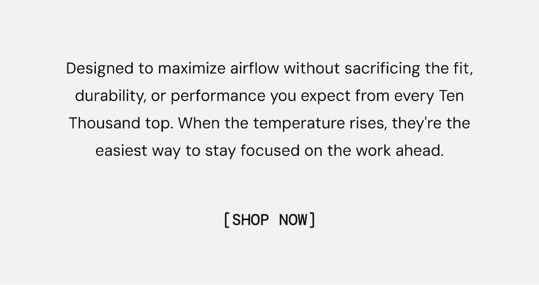 Designed to maximize airflow without sacrificing the fit, durability, or performance you expect from every Ten Thousand top. When the temperature rises, they're the easiest way to stay focused on the work ahead. Shop Now