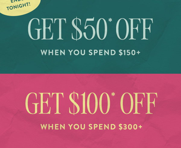 limited time! get $50 off when you spend $150+ get $100 off when you spend $300+